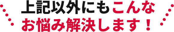 上記以外にもこんなお悩み解決します！