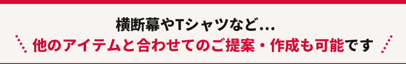 横断幕やTシャツなど他のアイテムと合わせてのご提案・作成も可能です